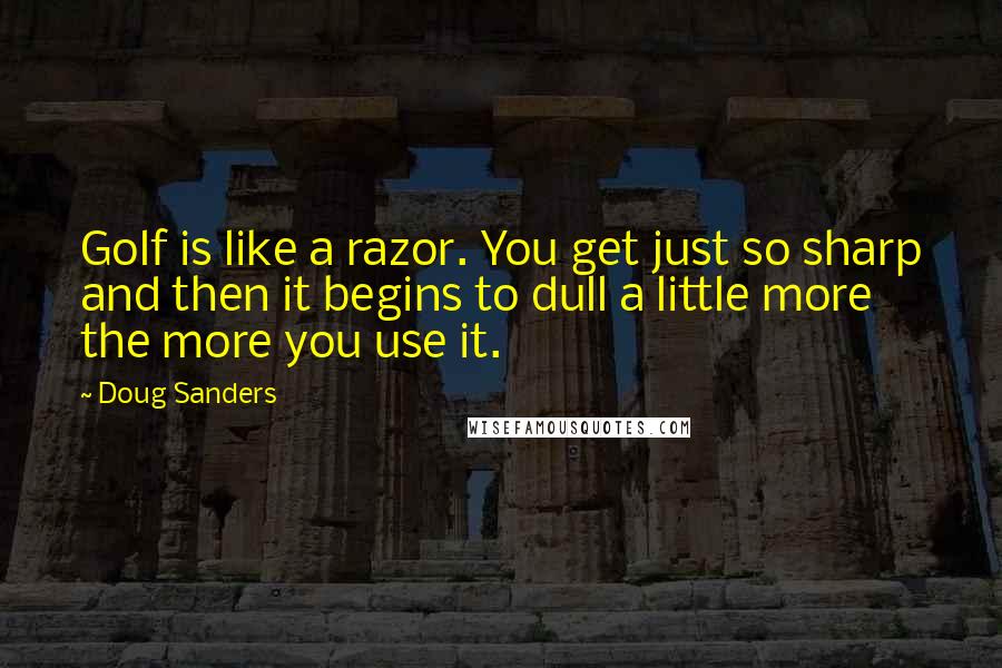 Doug Sanders Quotes: Golf is like a razor. You get just so sharp and then it begins to dull a little more the more you use it.
