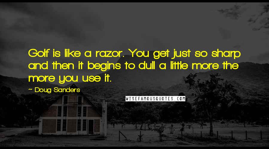 Doug Sanders Quotes: Golf is like a razor. You get just so sharp and then it begins to dull a little more the more you use it.