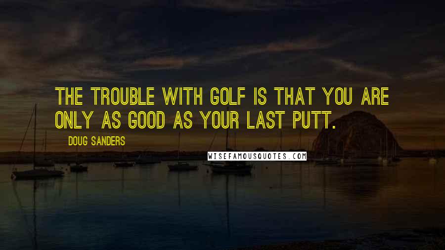 Doug Sanders Quotes: The trouble with golf is that you are only as good as your last putt.