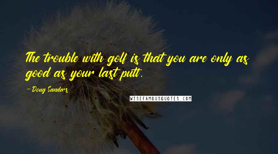 Doug Sanders Quotes: The trouble with golf is that you are only as good as your last putt.