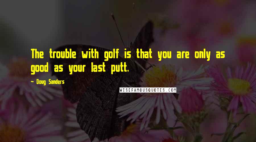 Doug Sanders Quotes: The trouble with golf is that you are only as good as your last putt.