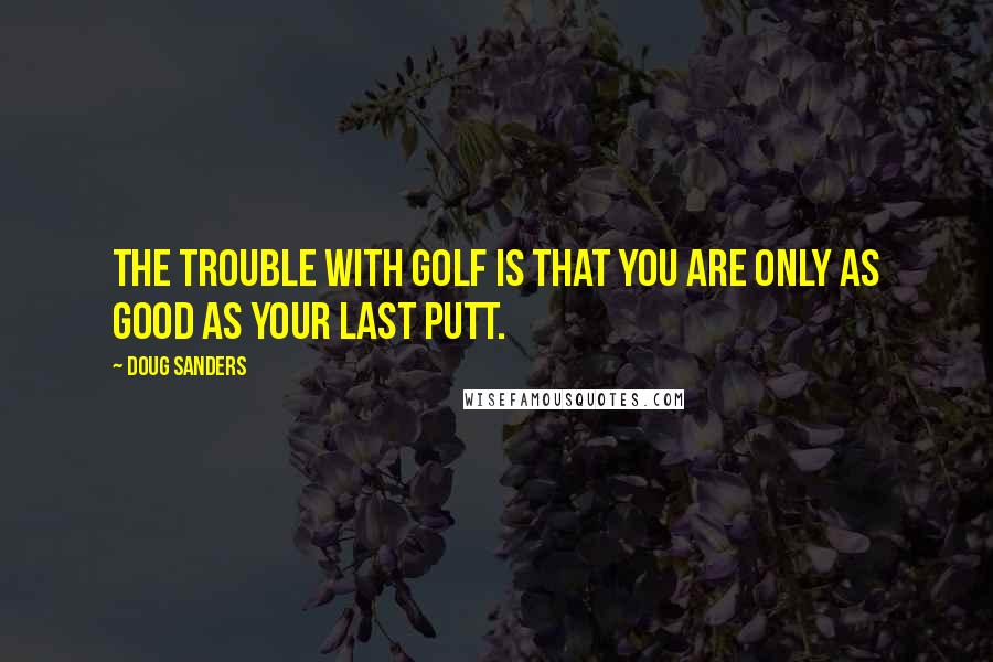 Doug Sanders Quotes: The trouble with golf is that you are only as good as your last putt.