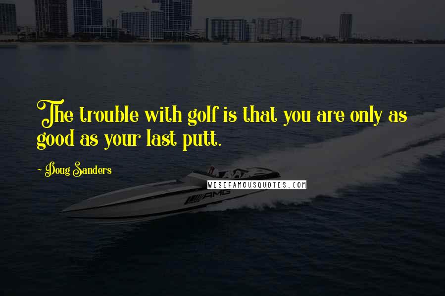 Doug Sanders Quotes: The trouble with golf is that you are only as good as your last putt.