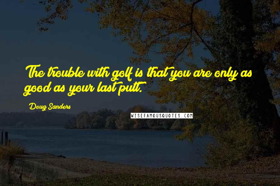 Doug Sanders Quotes: The trouble with golf is that you are only as good as your last putt.