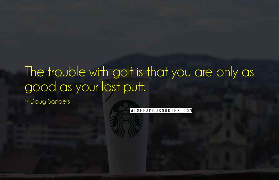 Doug Sanders Quotes: The trouble with golf is that you are only as good as your last putt.