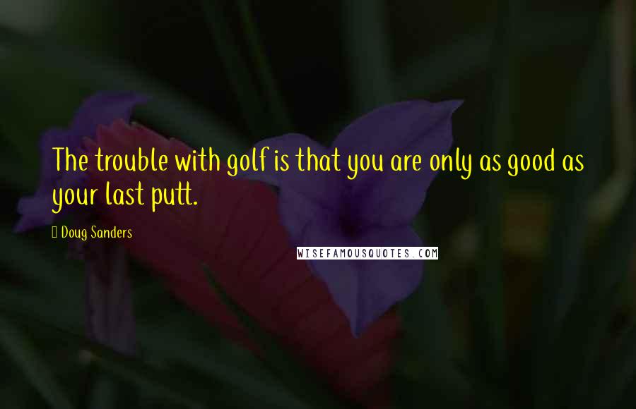 Doug Sanders Quotes: The trouble with golf is that you are only as good as your last putt.