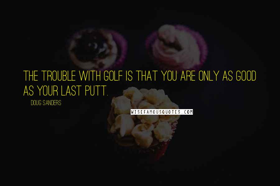 Doug Sanders Quotes: The trouble with golf is that you are only as good as your last putt.