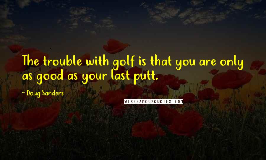 Doug Sanders Quotes: The trouble with golf is that you are only as good as your last putt.