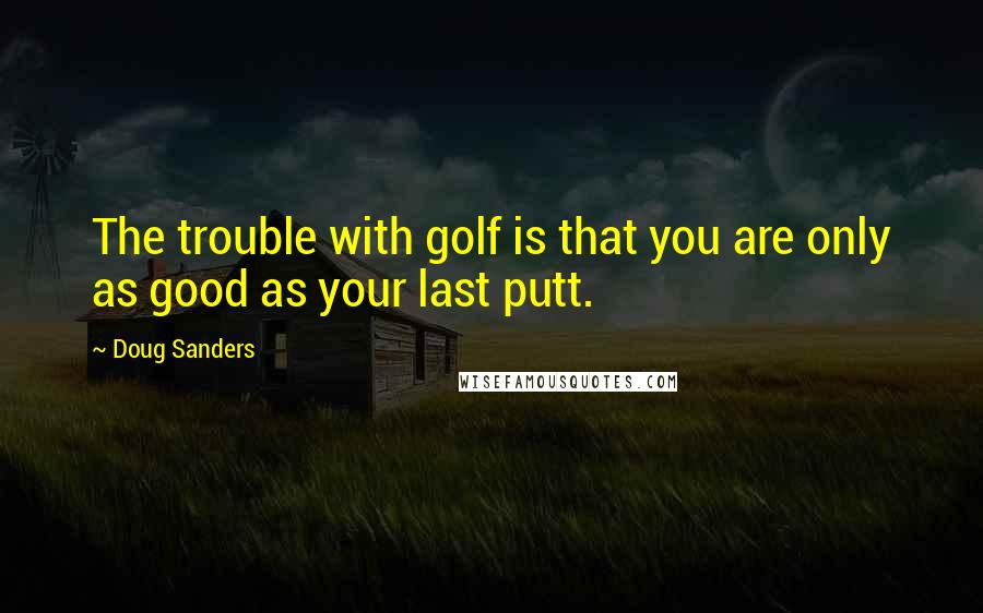 Doug Sanders Quotes: The trouble with golf is that you are only as good as your last putt.