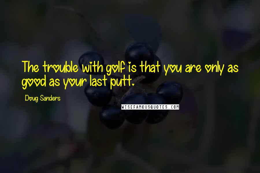 Doug Sanders Quotes: The trouble with golf is that you are only as good as your last putt.