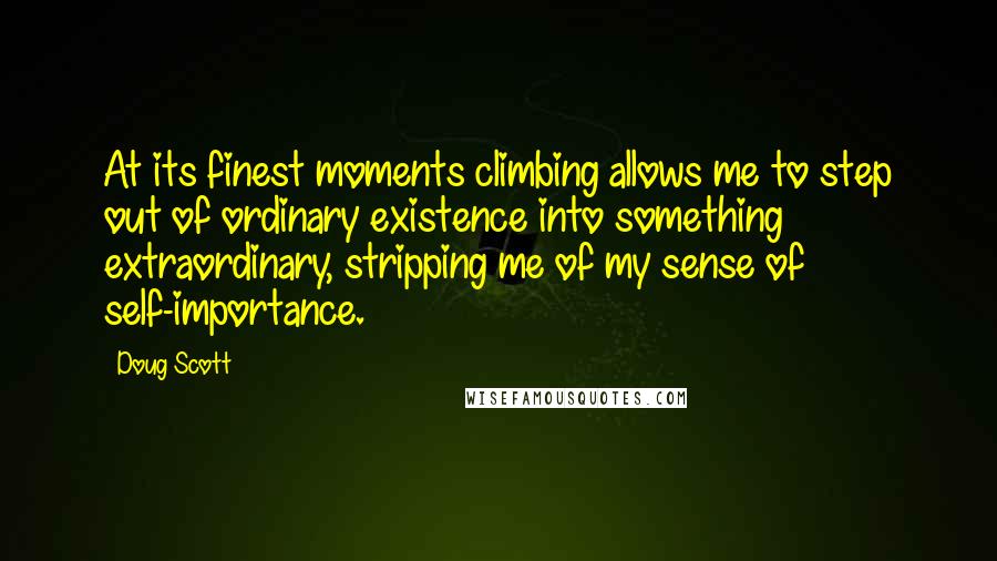 Doug Scott Quotes: At its finest moments climbing allows me to step out of ordinary existence into something extraordinary, stripping me of my sense of self-importance.