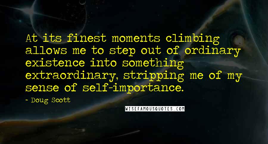 Doug Scott Quotes: At its finest moments climbing allows me to step out of ordinary existence into something extraordinary, stripping me of my sense of self-importance.