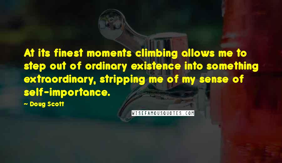 Doug Scott Quotes: At its finest moments climbing allows me to step out of ordinary existence into something extraordinary, stripping me of my sense of self-importance.