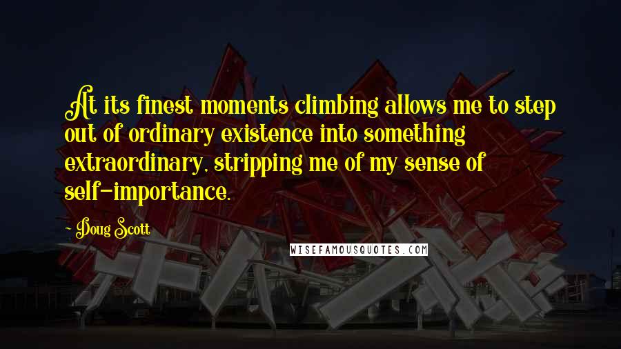 Doug Scott Quotes: At its finest moments climbing allows me to step out of ordinary existence into something extraordinary, stripping me of my sense of self-importance.