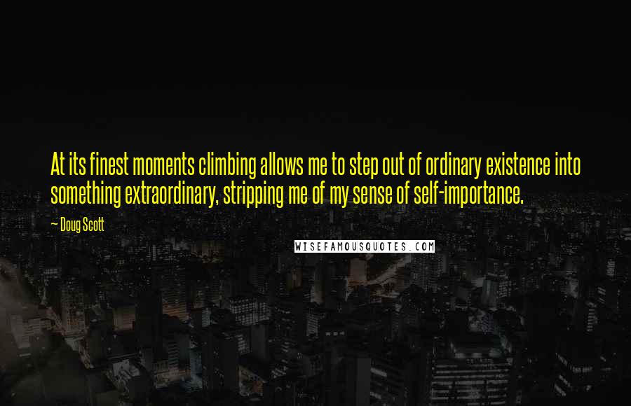 Doug Scott Quotes: At its finest moments climbing allows me to step out of ordinary existence into something extraordinary, stripping me of my sense of self-importance.