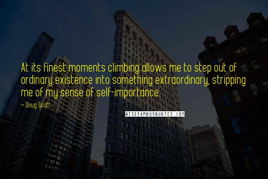 Doug Scott Quotes: At its finest moments climbing allows me to step out of ordinary existence into something extraordinary, stripping me of my sense of self-importance.