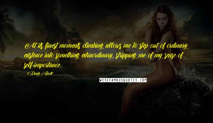Doug Scott Quotes: At its finest moments climbing allows me to step out of ordinary existence into something extraordinary, stripping me of my sense of self-importance.