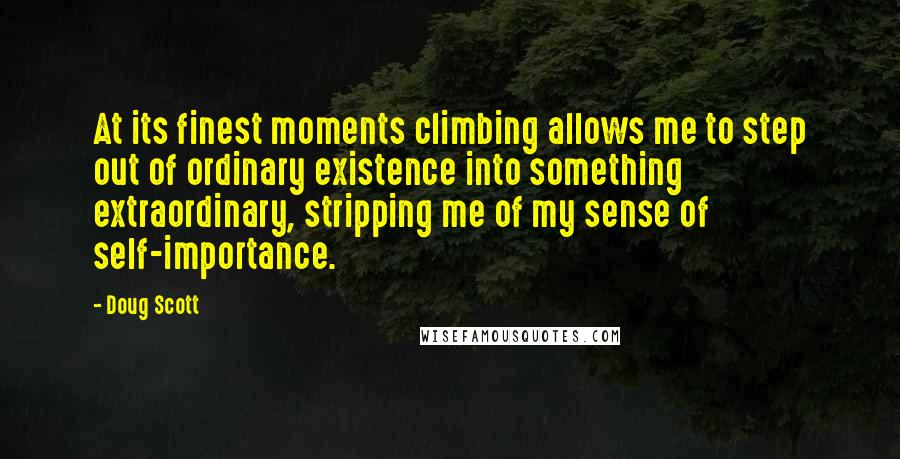 Doug Scott Quotes: At its finest moments climbing allows me to step out of ordinary existence into something extraordinary, stripping me of my sense of self-importance.