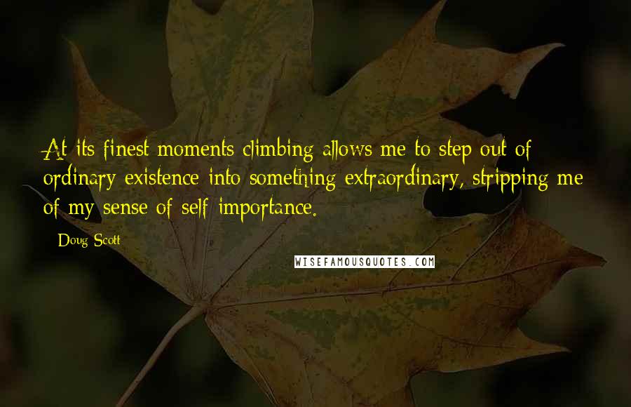Doug Scott Quotes: At its finest moments climbing allows me to step out of ordinary existence into something extraordinary, stripping me of my sense of self-importance.