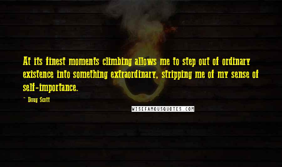 Doug Scott Quotes: At its finest moments climbing allows me to step out of ordinary existence into something extraordinary, stripping me of my sense of self-importance.