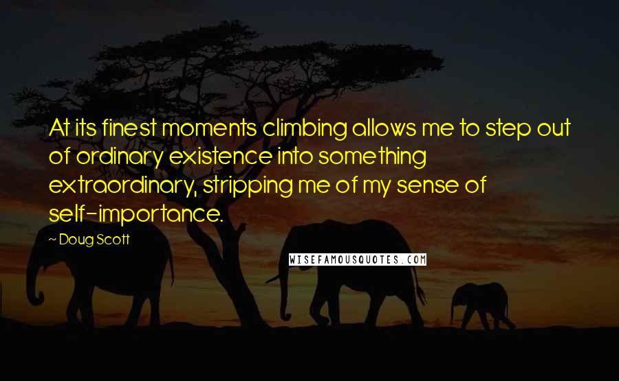 Doug Scott Quotes: At its finest moments climbing allows me to step out of ordinary existence into something extraordinary, stripping me of my sense of self-importance.