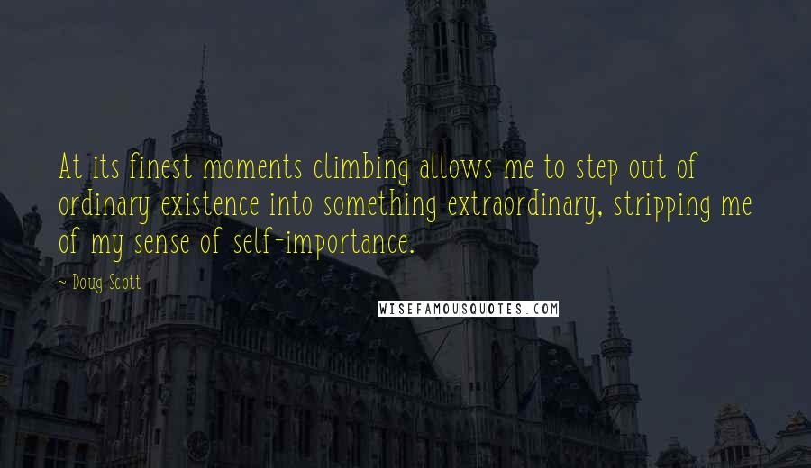 Doug Scott Quotes: At its finest moments climbing allows me to step out of ordinary existence into something extraordinary, stripping me of my sense of self-importance.