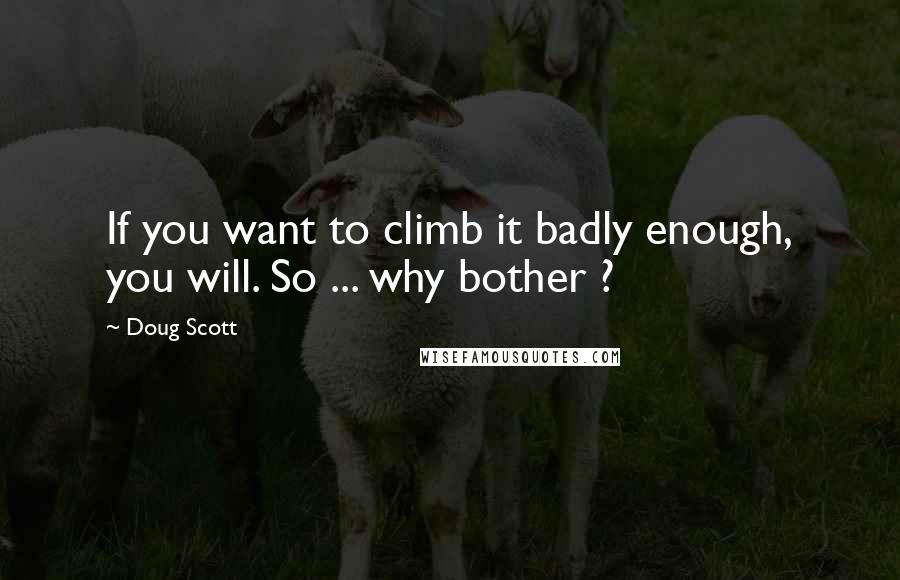 Doug Scott Quotes: If you want to climb it badly enough, you will. So ... why bother ?