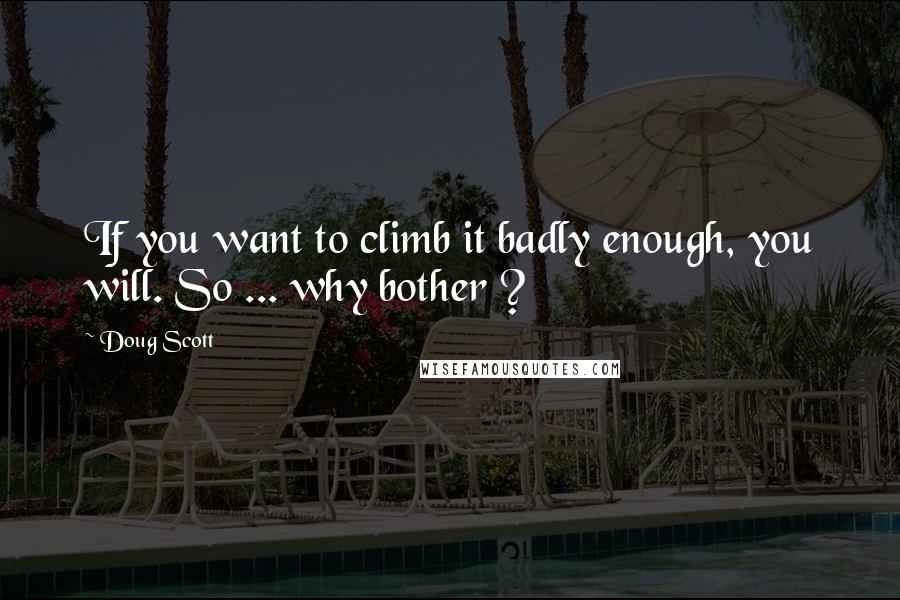 Doug Scott Quotes: If you want to climb it badly enough, you will. So ... why bother ?