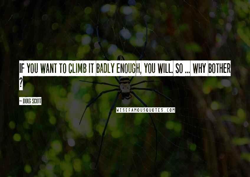 Doug Scott Quotes: If you want to climb it badly enough, you will. So ... why bother ?