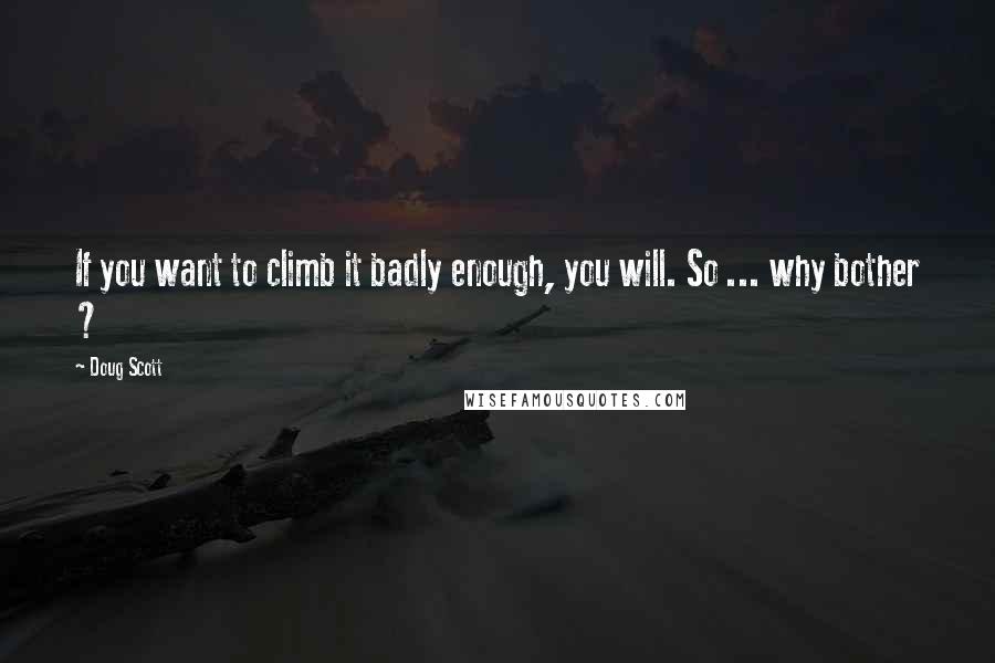 Doug Scott Quotes: If you want to climb it badly enough, you will. So ... why bother ?