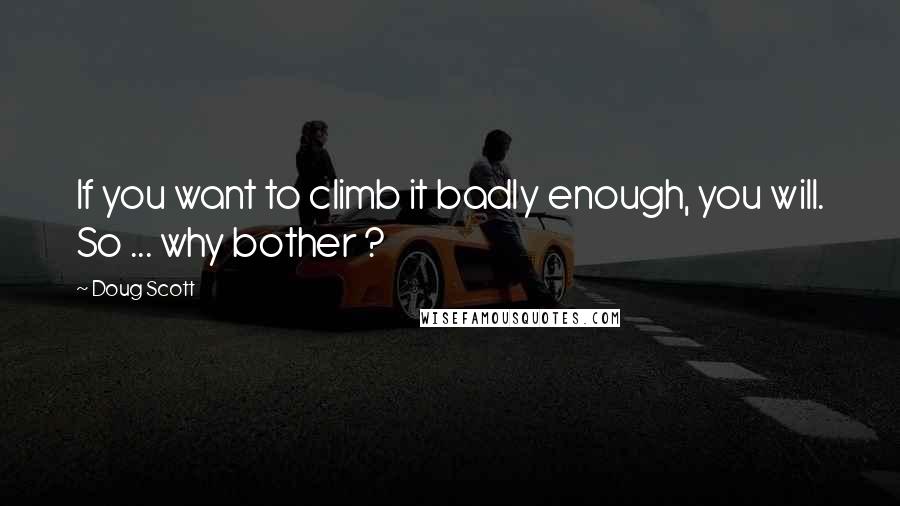 Doug Scott Quotes: If you want to climb it badly enough, you will. So ... why bother ?