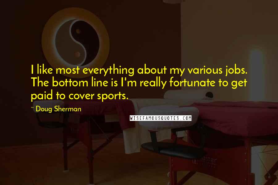 Doug Sherman Quotes: I like most everything about my various jobs. The bottom line is I'm really fortunate to get paid to cover sports.