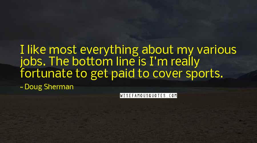 Doug Sherman Quotes: I like most everything about my various jobs. The bottom line is I'm really fortunate to get paid to cover sports.