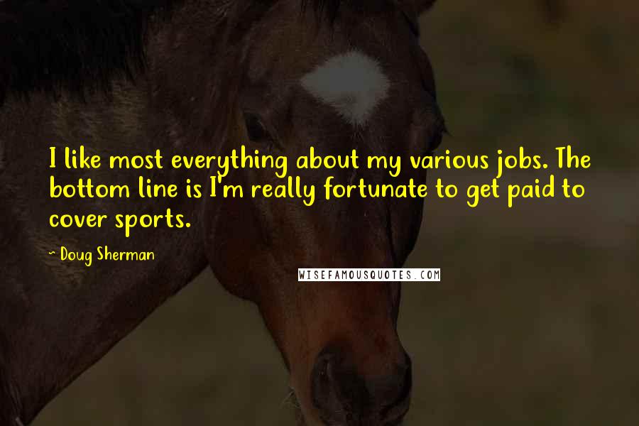 Doug Sherman Quotes: I like most everything about my various jobs. The bottom line is I'm really fortunate to get paid to cover sports.