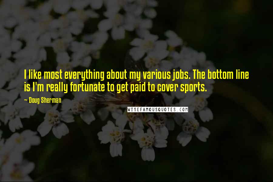 Doug Sherman Quotes: I like most everything about my various jobs. The bottom line is I'm really fortunate to get paid to cover sports.