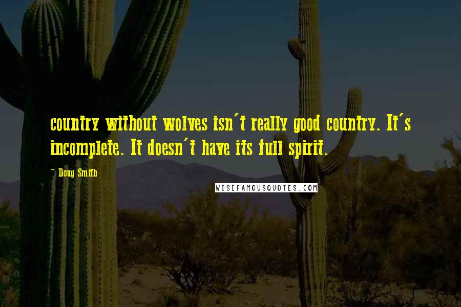 Doug Smith Quotes: country without wolves isn't really good country. It's incomplete. It doesn't have its full spirit.