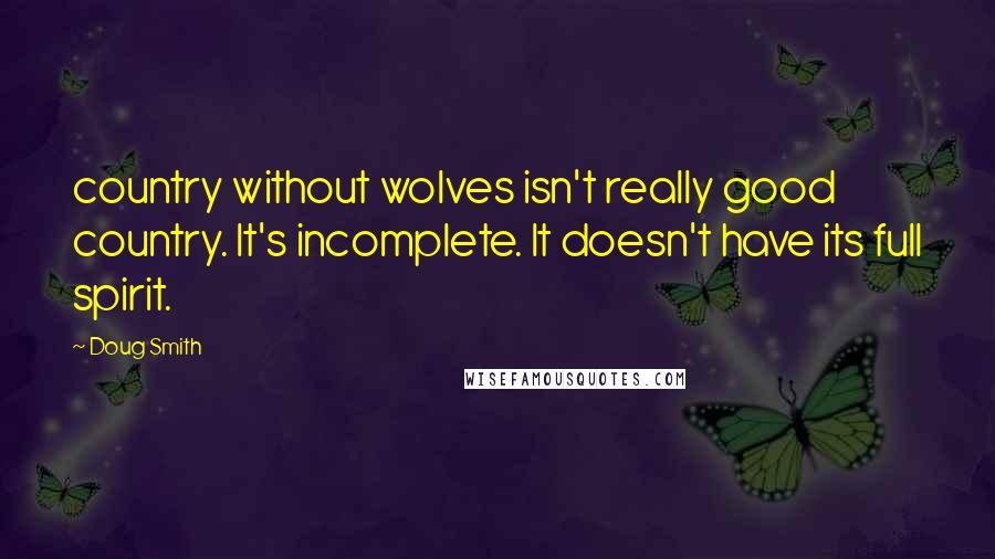 Doug Smith Quotes: country without wolves isn't really good country. It's incomplete. It doesn't have its full spirit.