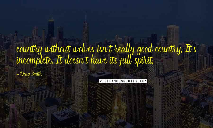 Doug Smith Quotes: country without wolves isn't really good country. It's incomplete. It doesn't have its full spirit.
