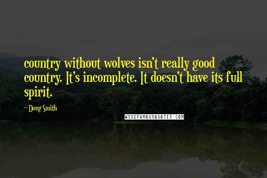 Doug Smith Quotes: country without wolves isn't really good country. It's incomplete. It doesn't have its full spirit.