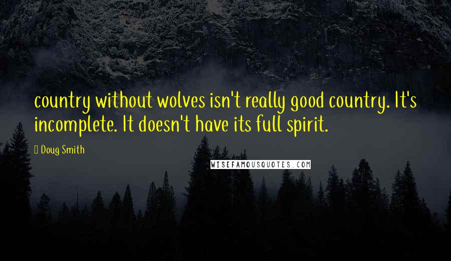 Doug Smith Quotes: country without wolves isn't really good country. It's incomplete. It doesn't have its full spirit.