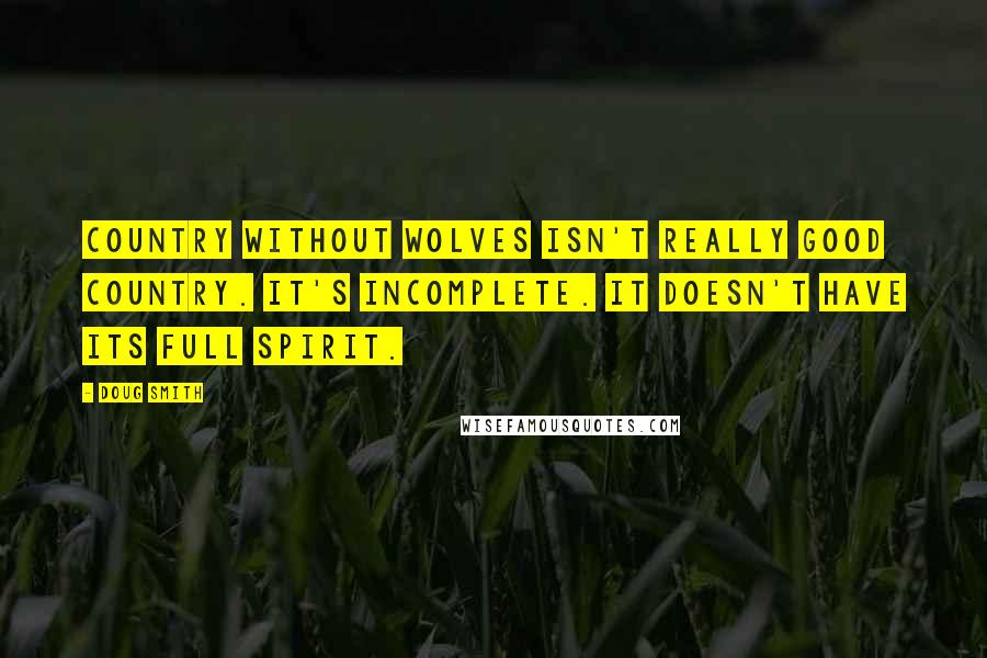 Doug Smith Quotes: country without wolves isn't really good country. It's incomplete. It doesn't have its full spirit.