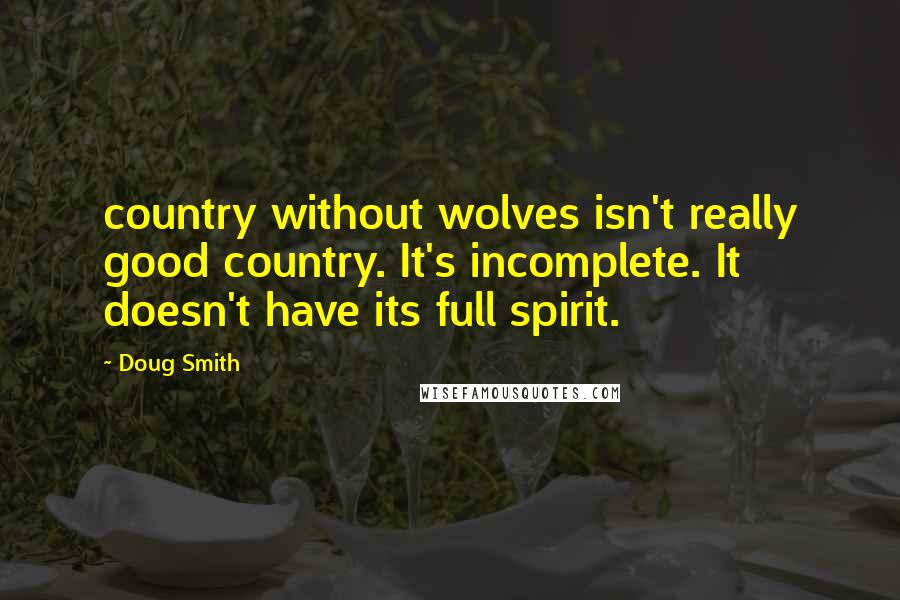 Doug Smith Quotes: country without wolves isn't really good country. It's incomplete. It doesn't have its full spirit.