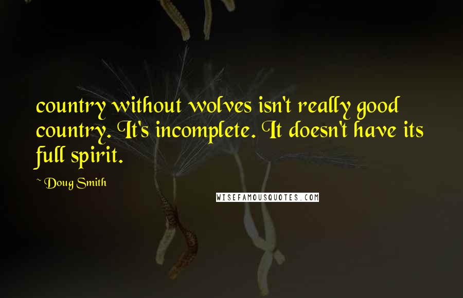 Doug Smith Quotes: country without wolves isn't really good country. It's incomplete. It doesn't have its full spirit.