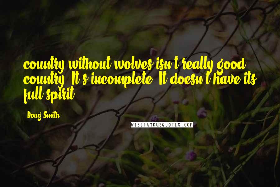 Doug Smith Quotes: country without wolves isn't really good country. It's incomplete. It doesn't have its full spirit.