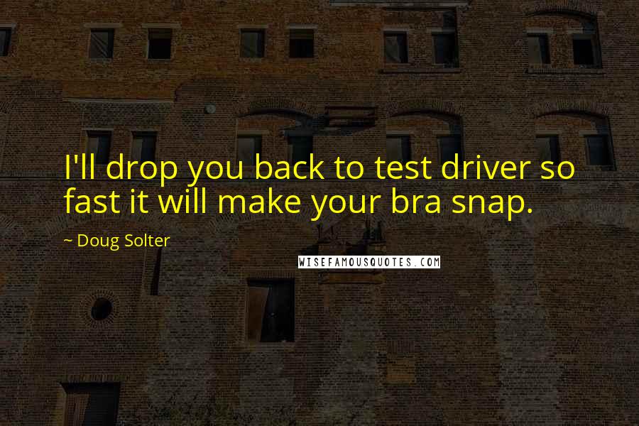 Doug Solter Quotes: I'll drop you back to test driver so fast it will make your bra snap.