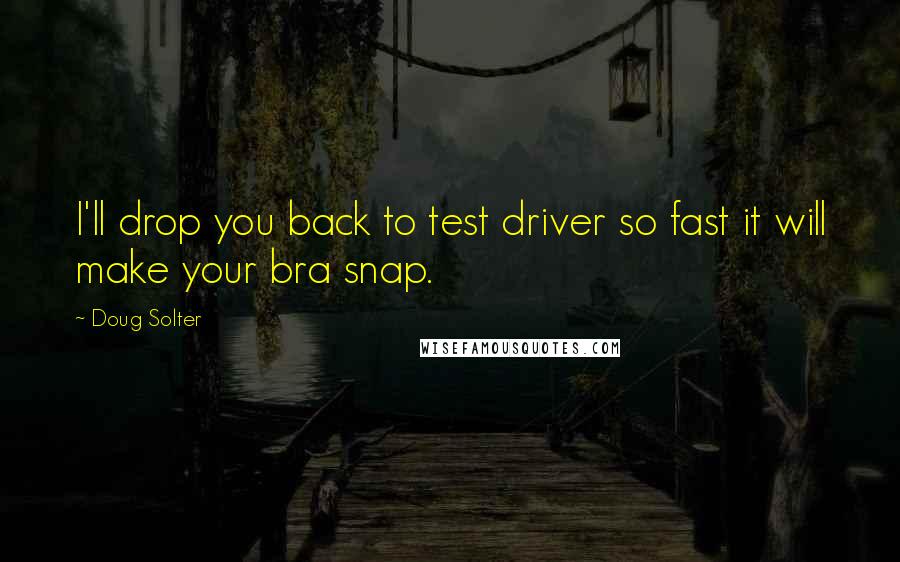 Doug Solter Quotes: I'll drop you back to test driver so fast it will make your bra snap.