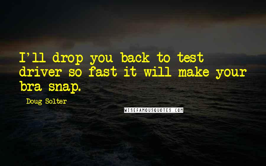 Doug Solter Quotes: I'll drop you back to test driver so fast it will make your bra snap.