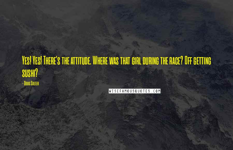 Doug Solter Quotes: Yes! Yes! There's the attitude. Where was that girl during the race? Off getting sushi?