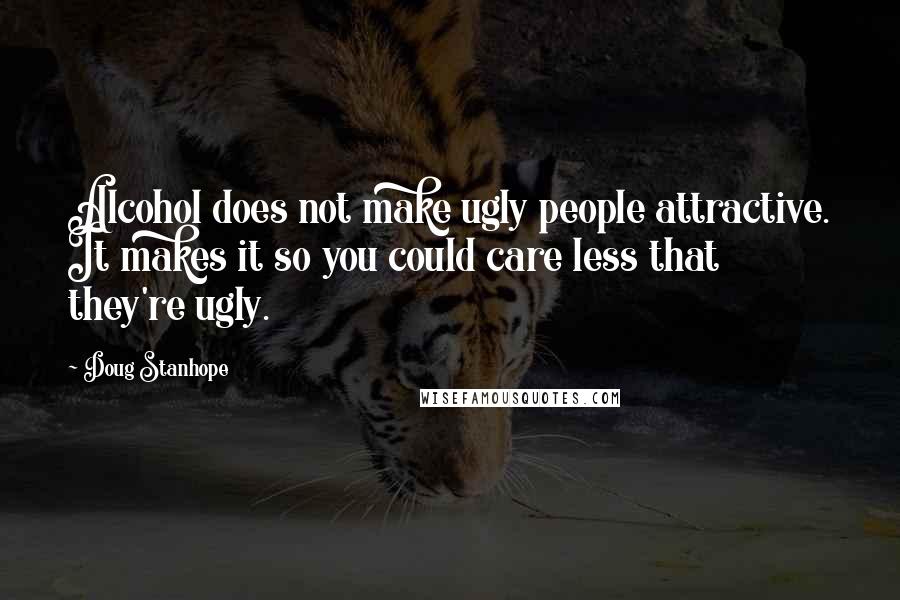 Doug Stanhope Quotes: Alcohol does not make ugly people attractive. It makes it so you could care less that they're ugly.