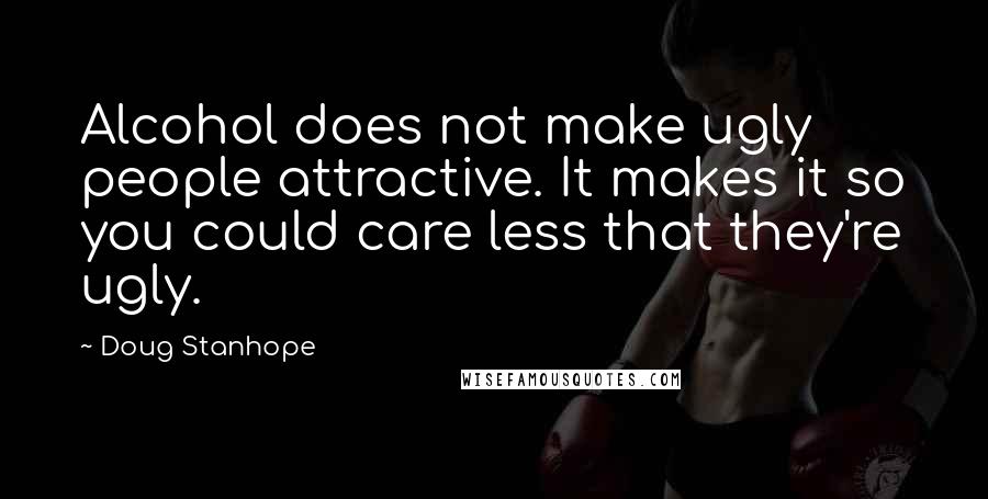 Doug Stanhope Quotes: Alcohol does not make ugly people attractive. It makes it so you could care less that they're ugly.